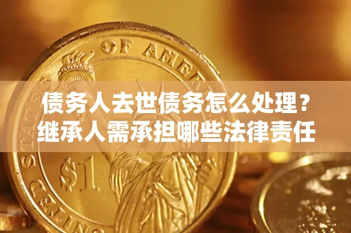武汉债务人去世债务怎么处理？继承人需承担哪些法律责任？