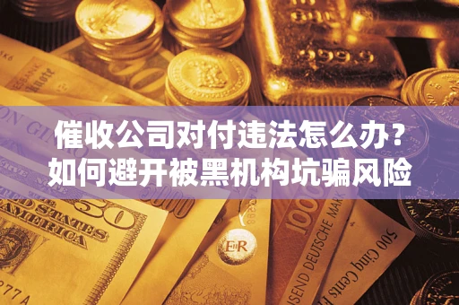 武汉催收公司对付违法怎么办？如何避开被黑机构坑骗风险