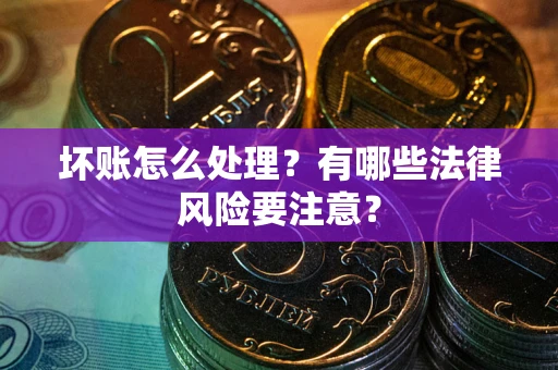 武汉坏账怎么处理？有哪些法律风险要注意？