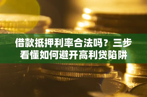 武汉借款抵押利率合法吗？三步看懂如何避开高利贷陷阱