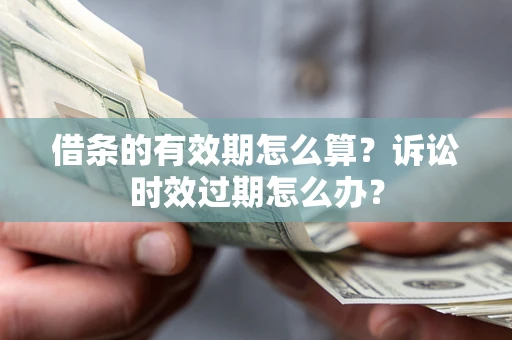 武汉借条的有效期怎么算？诉讼时效过期怎么办？