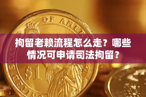 武汉拘留老赖流程怎么走?哪些情况可申请司法拘留? 武汉拘留老赖流程怎么走?哪些情况可申请司法拘留?