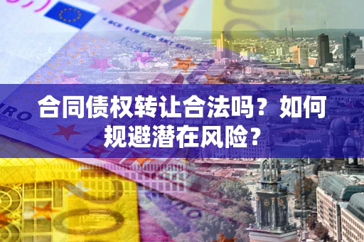 武汉合同债权转让合法吗?如何规避潜在风险? 武汉合同债权转让合法吗?如何规避潜在风险?
