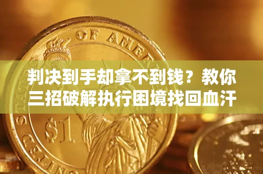 武汉判决到手却拿不到钱？教你三招破解执行困境找回血汗钱