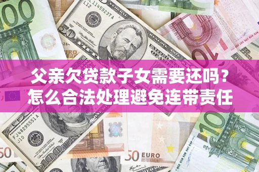 武汉父亲欠贷款子女需要还吗？怎么合法处理避免连带责任？