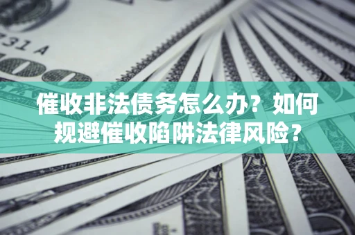 武汉催收非法债务怎么办？如何规避催收陷阱法律风险？