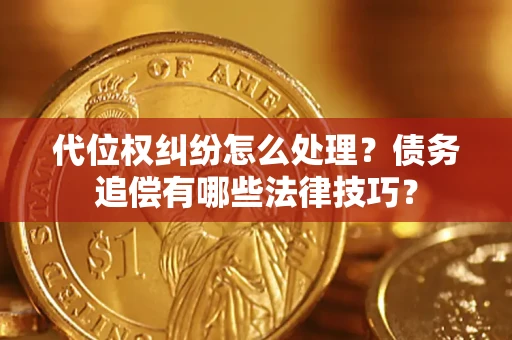 武汉代位权纠纷怎么处理？债务追偿有哪些法律技巧？