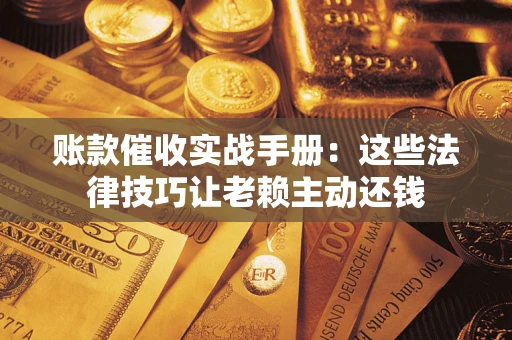 武汉账款催收实战手册：这些法律技巧让老赖主动还钱