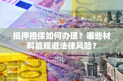 武汉抵押担保如何办理？哪些材料能规避法律风险？