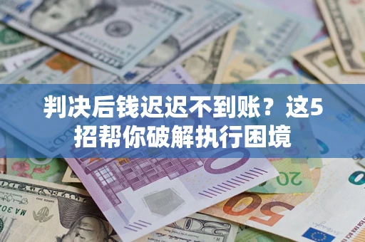 武汉判决后钱迟迟不到账？这5招帮你破解执行困境