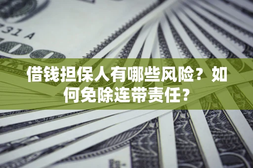 武汉借钱担保人有哪些风险？如何免除连带责任？