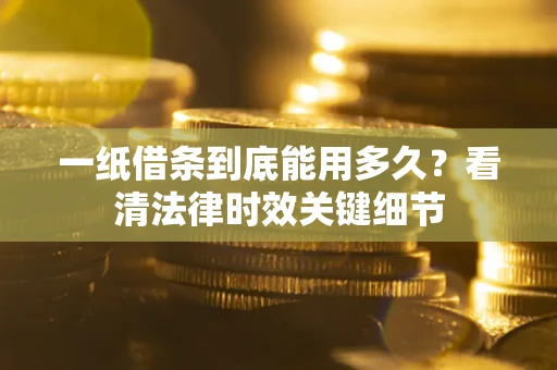 武汉一纸借条到底能用多久？看清法律时效关键细节