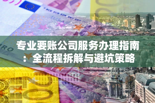 武汉专业要账公司服务办理指南：全流程拆解与避坑策略