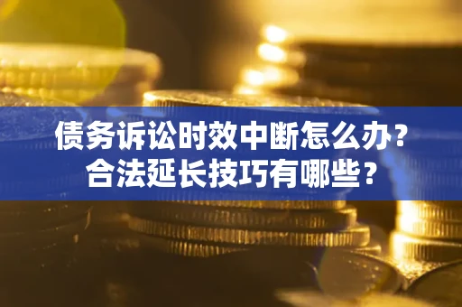 武汉债务诉讼时效中断怎么办？合法延长技巧有哪些？