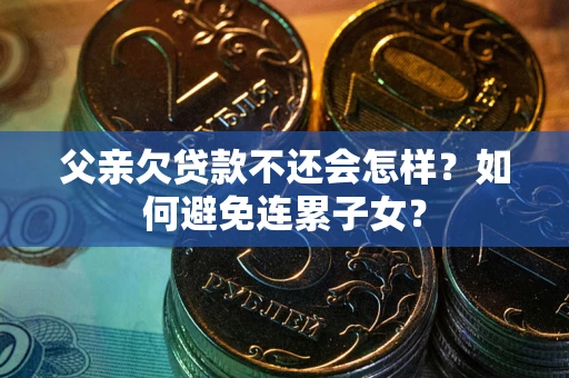 武汉父亲欠贷款不还会怎样？如何避免连累子女？