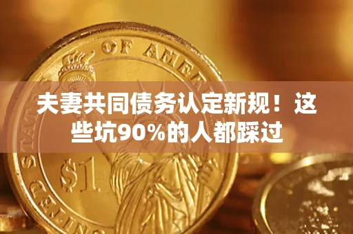 武汉夫妻共同债务认定新规！这些坑90%的人都踩过