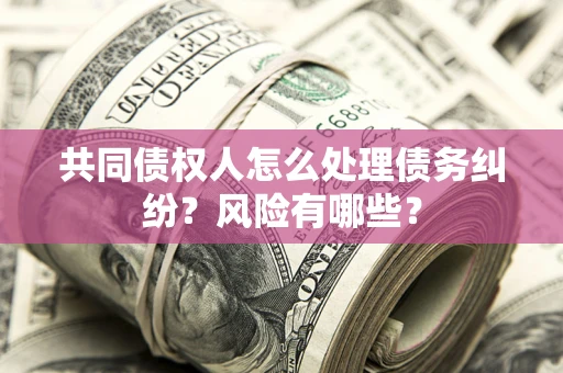 武汉共同债权人怎么处理债务纠纷？风险有哪些？