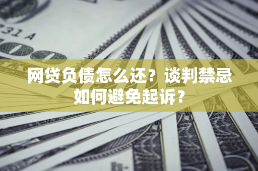 武汉网贷负债怎么还？谈判禁忌如何避免起诉？
