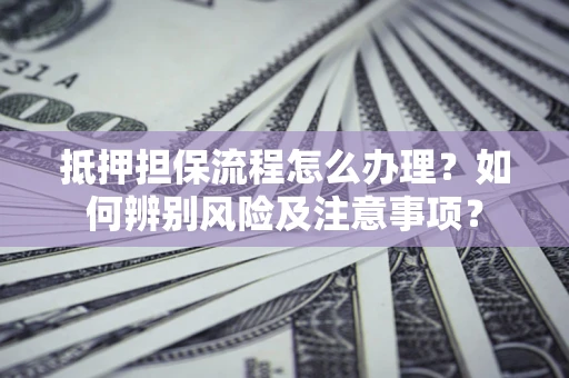 武汉抵押担保流程怎么办理？如何辨别风险及注意事项？
