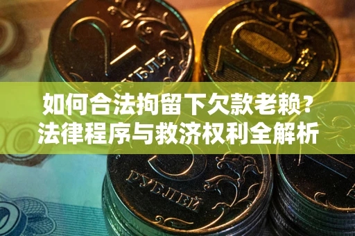 武汉如何合法拘留下欠款老赖？法律程序与救济权利全解析