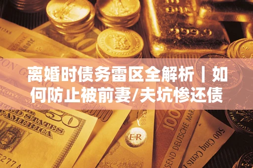 武汉离婚时债务雷区全解析｜如何防止被前妻/夫坑惨还债？