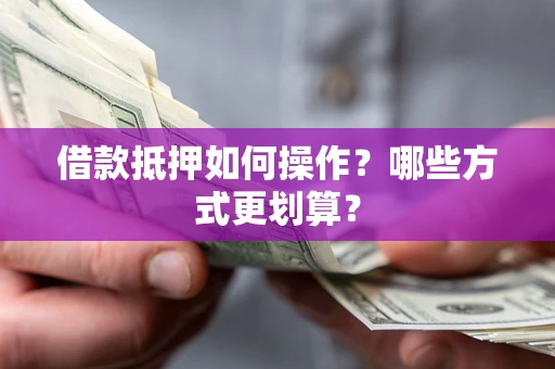 武汉借款抵押如何操作？哪些方式更划算？