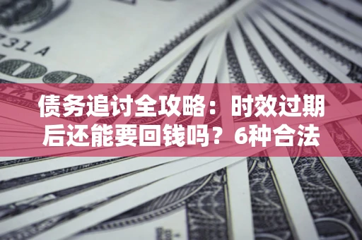 武汉债务追讨全攻略：时效过期后还能要回钱吗？6种合法手段助你维权