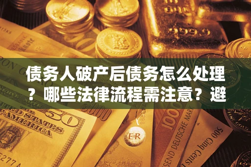 武汉债务人破产后债务怎么处理？哪些法律流程需注意？避免踩坑指南