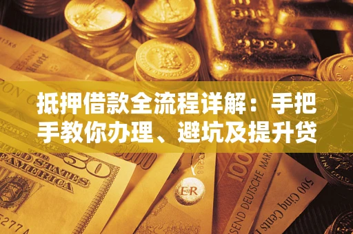 武汉抵押借款全流程详解：手把手教你办理、避坑及提升贷款额度