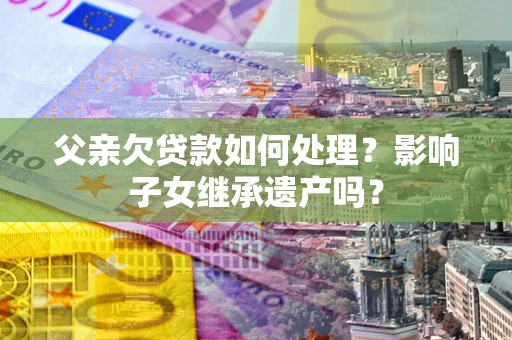 武汉父亲欠贷款如何处理?影响子女继承遗产吗? 武汉父亲欠贷款如何处理?影响子女继承遗产吗?
