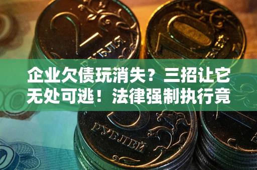 武汉企业欠债玩消失？三招让它无处可逃！法律强制执行竟比讨债公司还狠？