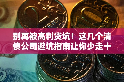 武汉别再被高利贷坑！这几个清债公司避坑指南让你少走十年弯路