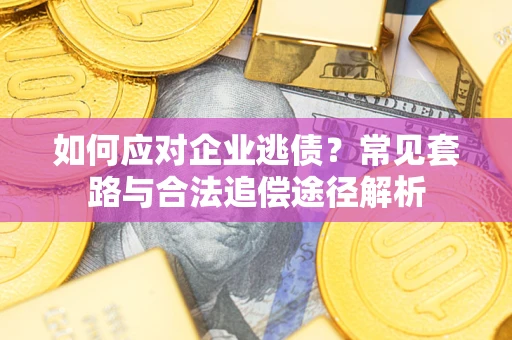 武汉如何应对企业逃债？常见套路与合法追偿途径解析