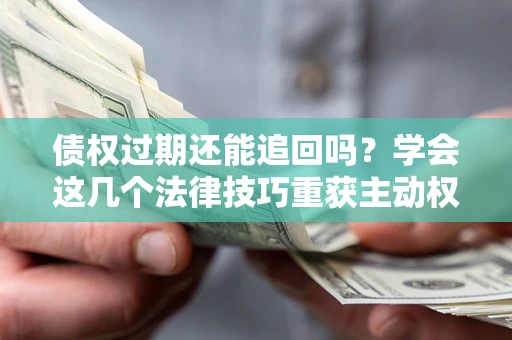 武汉债权过期还能追回吗？学会这几个法律技巧重获主动权