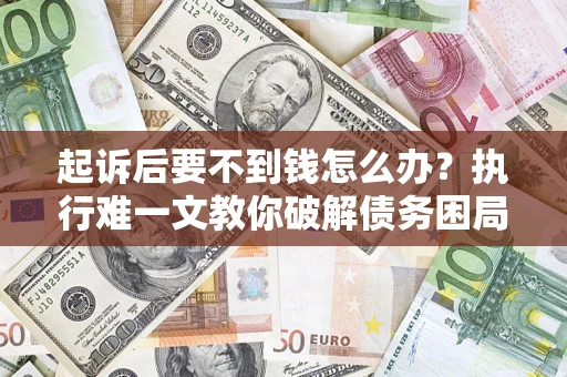武汉起诉后要不到钱怎么办？执行难一文教你破解债务困局
