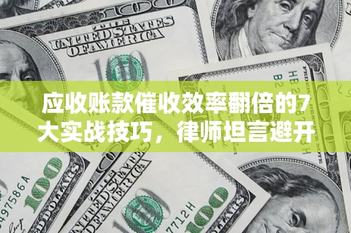 武汉应收账款催收效率翻倍的7大实战技巧，律师坦言避开这些法律雷区最关键