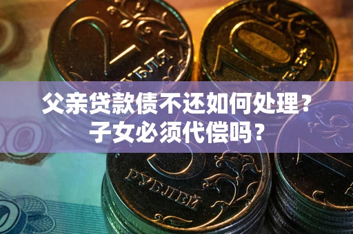 武汉父亲贷款债不还如何处理？子女必须代偿吗？