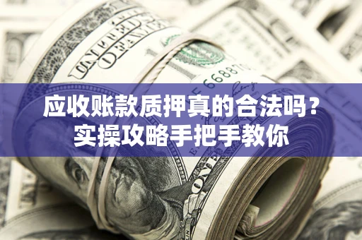 武汉应收账款质押真的合法吗？实操攻略手把手教你