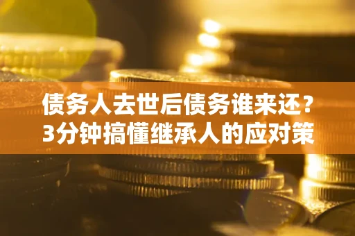 武汉债务人去世后债务谁来还？3分钟搞懂继承人的应对策略