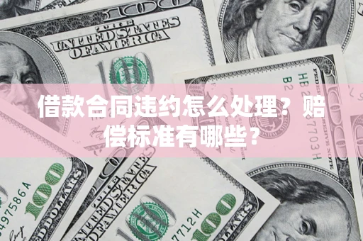 武汉借款合同违约怎么处理？赔偿标准有哪些？