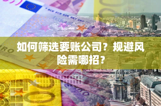 武汉如何筛选要账公司？规避风险需哪招？