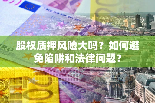 武汉股权质押风险大吗？如何避免陷阱和法律问题？