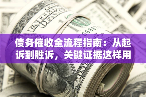 武汉债务催收全流程指南：从起诉到胜诉，关键证据这样用