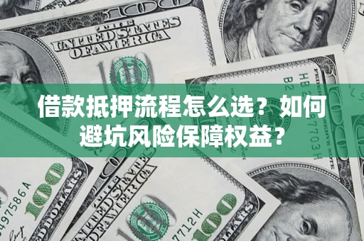 武汉借款抵押流程怎么选？如何避坑风险保障权益？