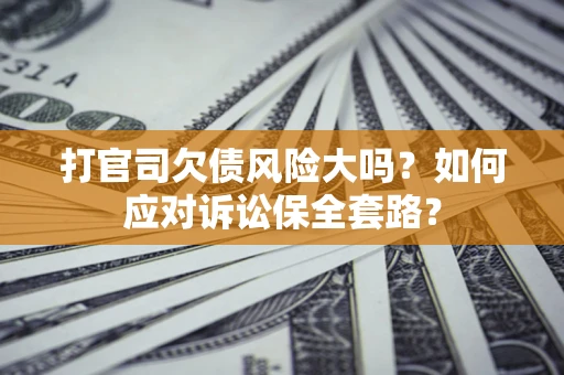 武汉打官司欠债风险大吗？如何应对诉讼保全套路？