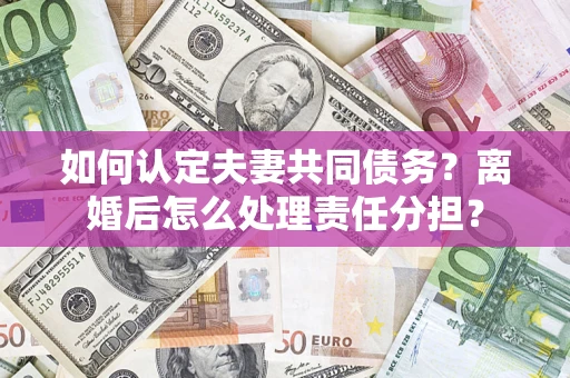 武汉如何认定夫妻共同债务？离婚后怎么处理责任分担？