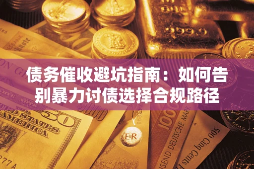 武汉债务催收避坑指南：如何告别暴力讨债选择合规路径