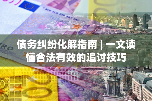 武汉债务纠纷化解指南 | 一文读懂合法有效的追讨技巧