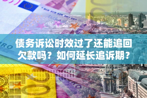 武汉债务诉讼时效过了还能追回欠款吗？如何延长追诉期？