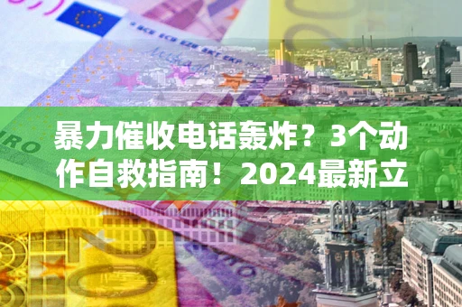 武汉暴力催收电话轰炸？3个动作自救指南！2024最新立案标准全解析